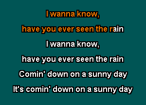 lwanna know,
have you ever seen the rain
lwanna know,
have you ever seen the rain
Comin' down on a sunny day

It's comin' down on a sunny day