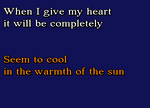 TWhen I give my heart
it will be completely

Seem to cool
in the warmth of the sun