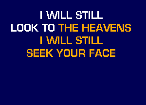 I WILL STILL
LOOK TO THE HEAVENS
I WILL STILL
SEEK YOUR FACE