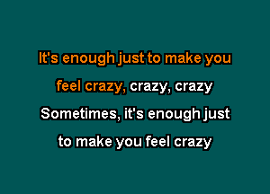 It's enough just to make you

feel crazy, crazy, crazy

Sometimes, it's enoughjust

to make you feel crazy