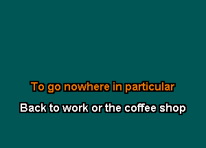 To go nowhere in particular

Back to work or the coffee shop
