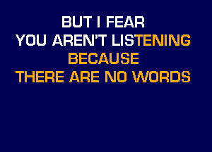 BUT I FEAR
YOU AREN'T LISTENING
BECAUSE
THERE ARE NO WORDS