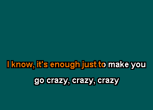 lknow, it's enough just to make you

go crazy, crazy, crazy