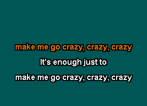 make me go crazy, crazy, crazy

It's enough just to

make me go crazy, crazy, crazy
