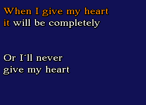 TWhen I give my heart
it will be completely

Or I'll never
give my heart