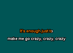 It's enough just to

make me go crazy, crazy, crazy