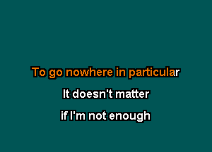To go nowhere in particular

It doesn't matter

ifl'm not enough