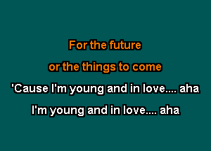 Forthe future
or the things to come

'Cause I'm young and in love.... aha

I'm young and in love.... aha