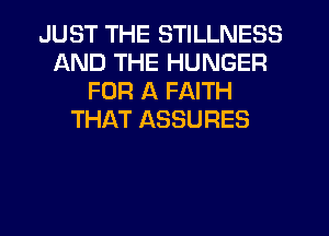 JUST THE STILLNESS
AND THE HUNGER
FOR A FAITH
THAT ASSURES