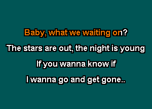 Baby, what we waiting on?
The stars are out, the night is young

lfyou wanna know if

I wanna go and get gone..