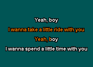 Yeah, boy
I wanna take a little ride with you

Yeah, boy

I wanna spend a little time with you