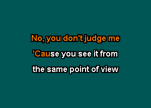 No, you don'tjudge me

'Cause you see it from

the same point of view