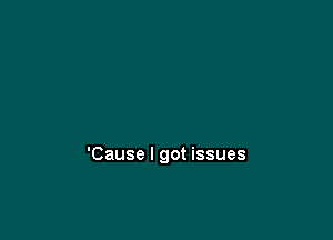 'Cause I got issues