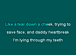 Like a tear down a cheek, trying to

save face, and daddy heartbreak

I'm lying through my teeth