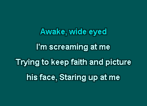 Awake, wide eyed

I'm screaming at me

Trying to keep faith and picture

his face, Staring up at me