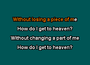 Without losing a piece of me

How do I get to heaven?

Without changing a part of me

How do I get to heaven?