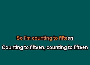 So I'm counting to fifteen

Counting to fifteen, counting to fifteen