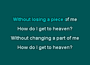 Without losing a piece of me

How do I get to heaven?

Without changing a part of me

How do I get to heaven?