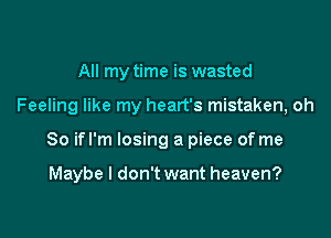 All my time is wasted
Feeling like my heart's mistaken, oh

So ifl'm losing a piece of me

Maybe I don't want heaven?