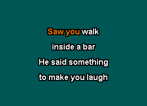 Saw you walk

inside a bar

He said something

to make you laugh