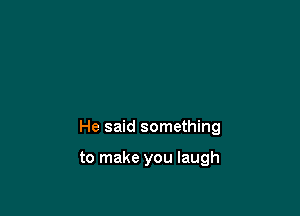 He said something

to make you laugh