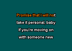 Promise that I will not

take it personal, baby

Ifyou're moving on

with someone new