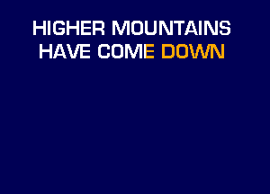 HIGHER MOUNTAINS
HAVE COME DOWN