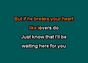 But if he breaks your heart

like lovers do
Just know that I'll be

waiting here for you