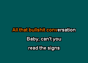 All that bullshit conversation

Baby, can't you

read the signs