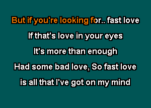 But ifyou're looking for.. fast love
lfthat's love in your eyes
It's more than enough
Had some bad love, 80 fast love

is all that I've got on my mind