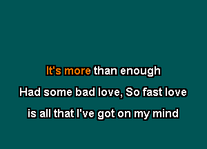 It's more than enough

Had some bad love, 80 fast love

is all that I've got on my mind