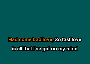 Had some bad love, 80 fast love

is all that I've got on my mind