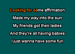 Looking for some affirmation
Made my way into the sun
My friends got their ladies

And they're all having babies

Ijust wanna have some fun