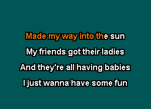 Made my way into the sun
My friends got their ladies
And they're all having babies

ljust wanna have some fun