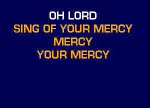 0H LORD
SING OF YOUR MERCY
MERCY

YOUR MERCY