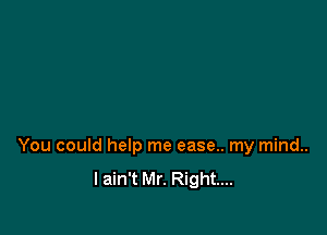 You could help me ease.. my mind..
I ain't Mr. Right...