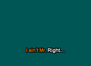 I ain't Mr. Right...