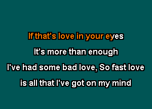 lfthat's love in your eyes
It's more than enough

I've had some bad love, 80 fast love

is all that I've got on my mind