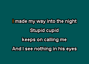 I made my way into the night
Stupid cupid

keeps on calling me

And I see nothing in his eyes