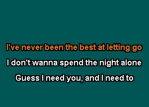 I've never been the best at letting go
I don't wanna spend the night alone

Guess I need you, and I need to