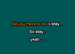 All you have to do is stay...

So stay..
yeah .....