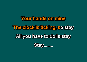 Your hands on mine

The clock is ticking, so stay

All you have to do is stay

Stay ........