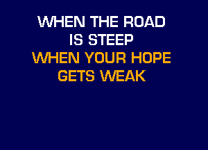 WHEN THE ROAD
IS STEEP
'WHEN YOUR HOPE

GETS WEAK