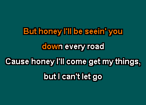 But honey I'll be seein' you

down every road

Cause honey I'll come get my things,

butl can't let go