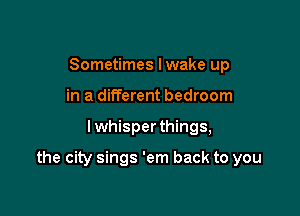 Sometimes lwake up
in a different bedroom

I whisper things,

the city sings 'em back to you