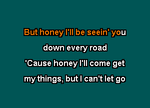 But honey I'll be seein' you
down every road

'Cause honey I'll come get

my things. but I can't let go
