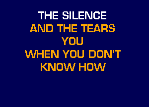 THE SILENCE
AND THE TEARS
YOU

WHEN YOU DOMT
KNOW HOW