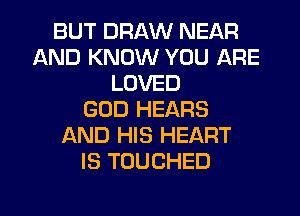 BUT DRAW NEAR
AND KNOW YOU ARE
LOVED
GOD HEARS
AND HIS HEART
IS TOUCHED