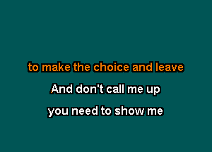 to make the choice and leave

And don't call me up

you need to show me