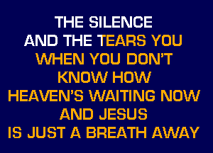 THE SILENCE
AND THE TEARS YOU
WHEN YOU DON'T
KNOW HOW
HEAVEMS WAITING NOW
AND JESUS
IS JUST A BREATH AWAY